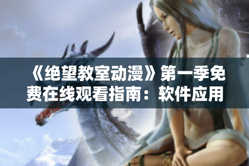 《绝望教室动漫》第一季免费在线观看指南：软件应用全攻略