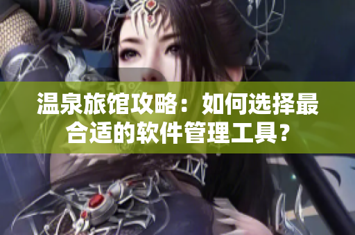 温泉旅馆攻略：如何选择最合适的软件管理工具？