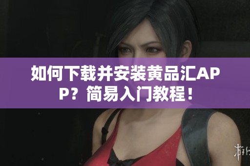 如何下载并安装黄品汇APP？简易入门教程！