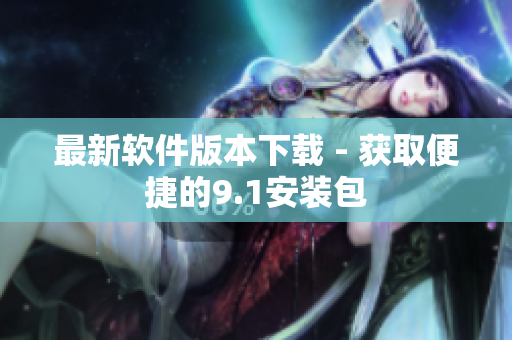最新软件版本下载 - 获取便捷的9.1安装包