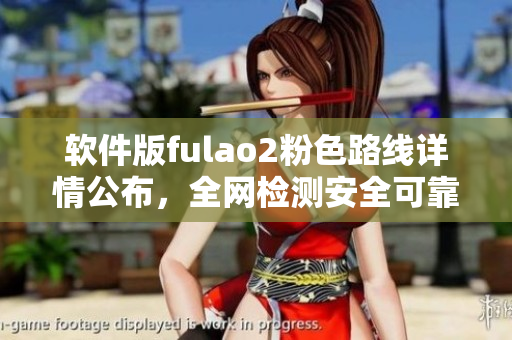 软件版fulao2粉色路线详情公布，全网检测安全可靠