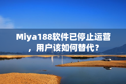 Miya188软件已停止运营，用户该如何替代？