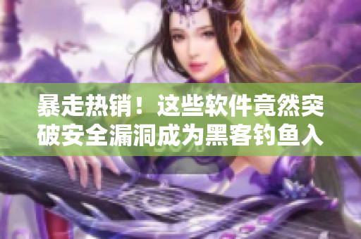 暴走热销！这些软件竟然突破安全漏洞成为黑客钓鱼入口！限量抢购！