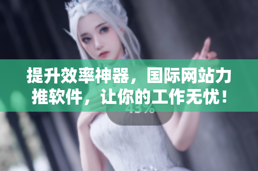 提升效率神器，国际网站力推软件，让你的工作无忧！