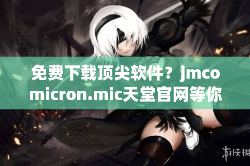 免费下载顶尖软件？jmcomicron.mic天堂官网等你来！