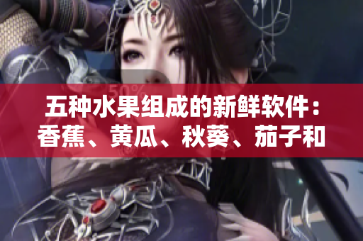 五种水果组成的新鲜软件：香蕉、黄瓜、秋葵、茄子和榴莲