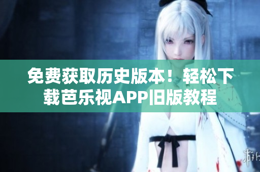 免费获取历史版本！轻松下载芭乐视APP旧版教程