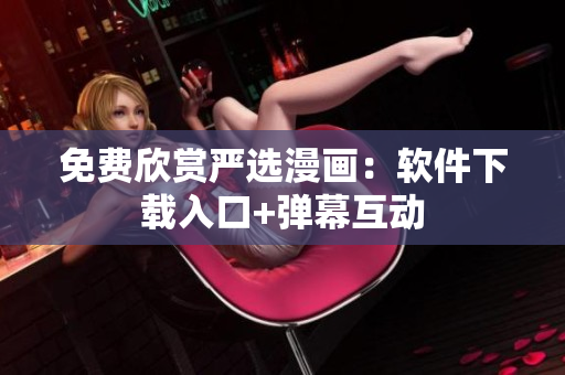 免费欣赏严选漫画：软件下载入口+弹幕互动