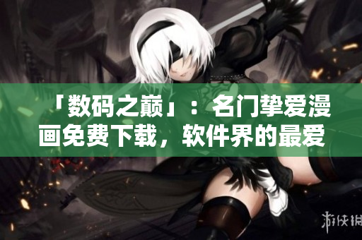 「数码之巅」：名门挚爱漫画免费下载，软件界的最爱