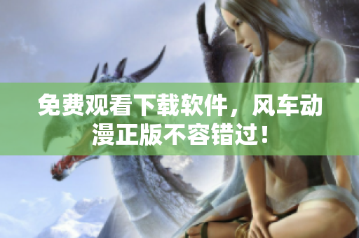 免费观看下载软件，风车动漫正版不容错过！