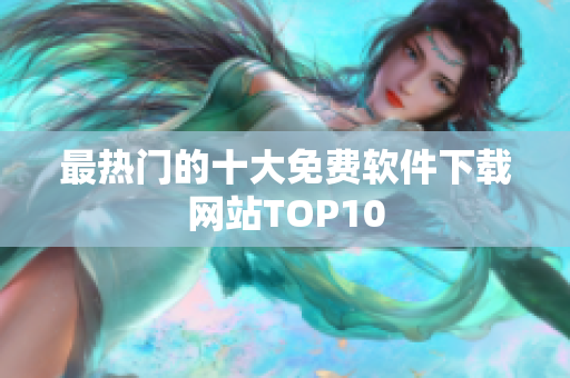 最热门的十大免费软件下载网站TOP10