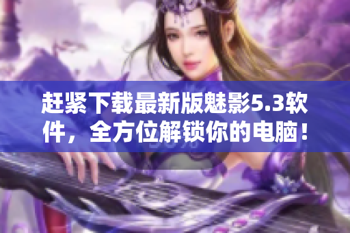 赶紧下载最新版魅影5.3软件，全方位解锁你的电脑！