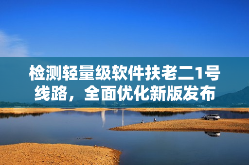 检测轻量级软件扶老二1号线路，全面优化新版发布