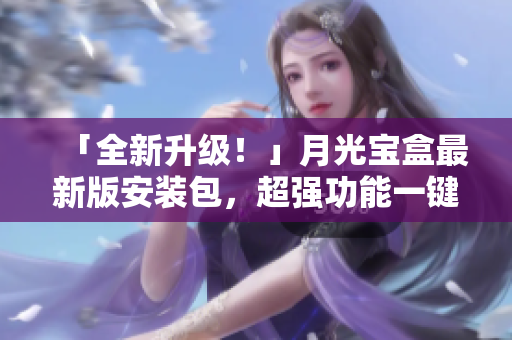 「全新升级！」月光宝盒最新版安装包，超强功能一键体验