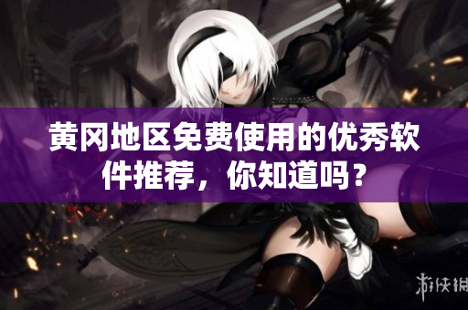 黄冈地区免费使用的优秀软件推荐，你知道吗？