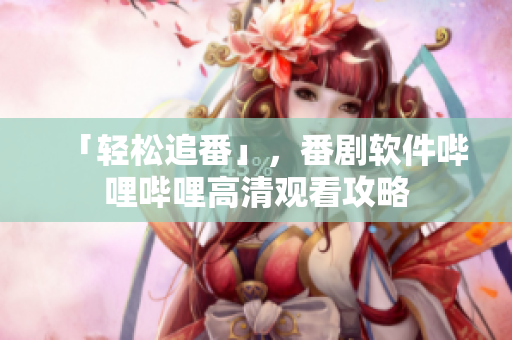 「轻松追番」，番剧软件哔哩哔哩高清观看攻略