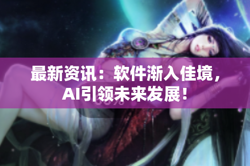 最新资讯：软件渐入佳境，AI引领未来发展！