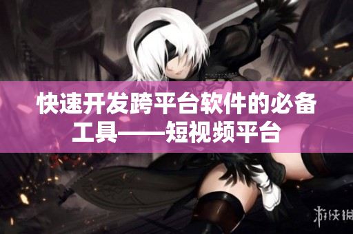 快速开发跨平台软件的必备工具——短视频平台