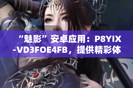 “魅影”安卓应用：P8YIX-VD3FOE4FB，提供精彩体验！
