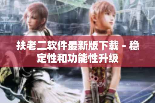 扶老二软件最新版下载 - 稳定性和功能性升级