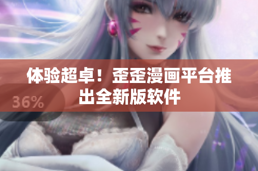 体验超卓！歪歪漫画平台推出全新版软件