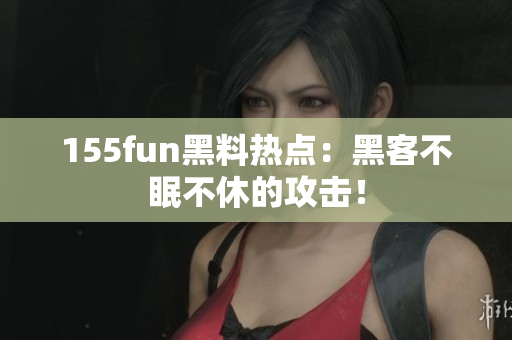 155fun黑料热点：黑客不眠不休的攻击！