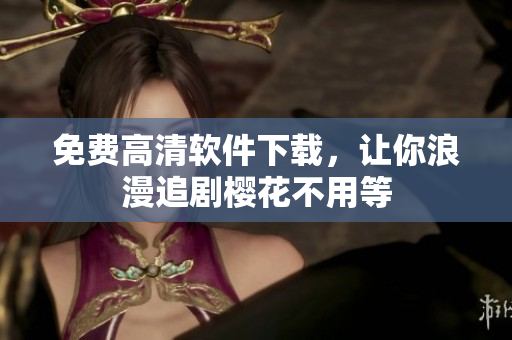 免费高清软件下载，让你浪漫追剧樱花不用等