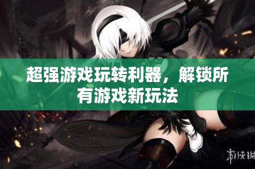 超强游戏玩转利器，解锁所有游戏新玩法