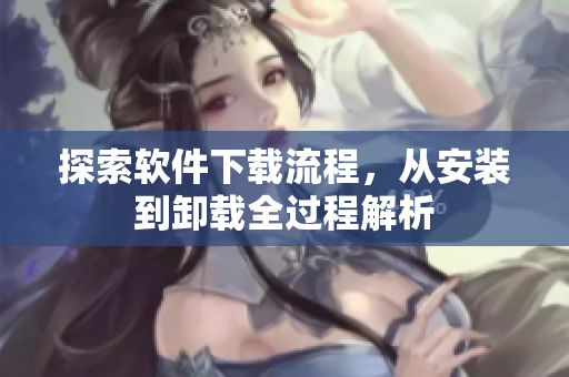 探索软件下载流程，从安装到卸载全过程解析