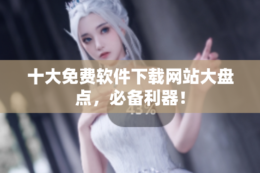 十大免费软件下载网站大盘点，必备利器！