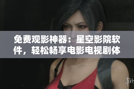 免费观影神器：星空影院软件，轻松畅享电影电视剧体验