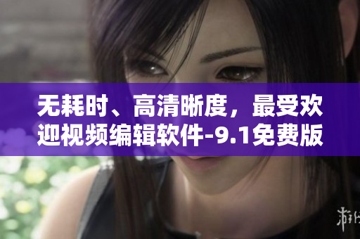 无耗时、高清晰度，最受欢迎视频编辑软件-9.1免费版抖音提供者