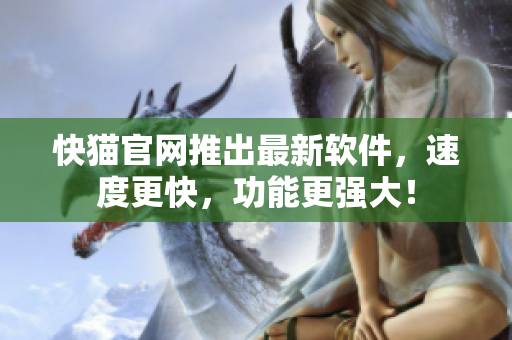 快猫官网推出最新软件，速度更快，功能更强大！