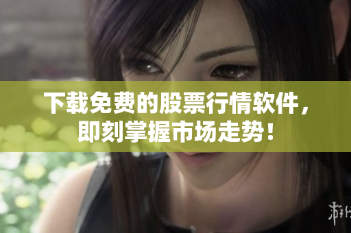 下载免费的股票行情软件，即刻掌握市场走势！