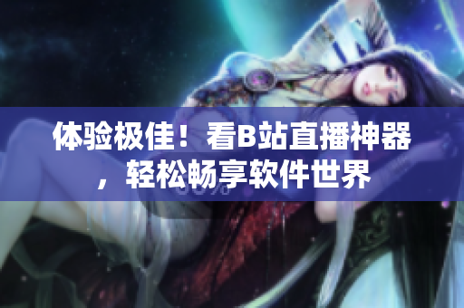 体验极佳！看B站直播神器，轻松畅享软件世界