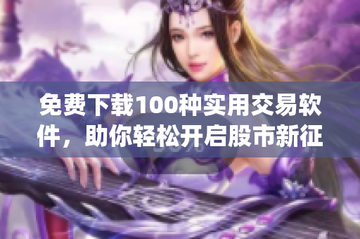 免费下载100种实用交易软件，助你轻松开启股市新征程(1)