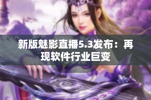 新版魅影直播5.3发布：再现软件行业巨变