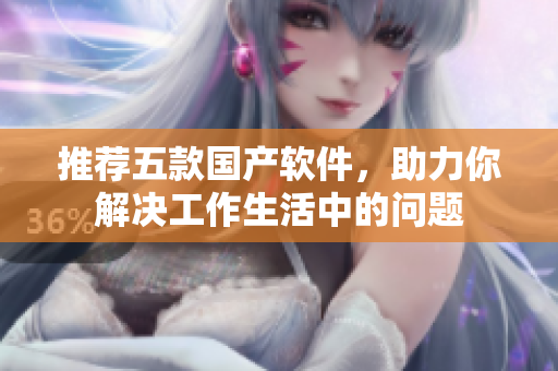 推荐五款国产软件，助力你解决工作生活中的问题
