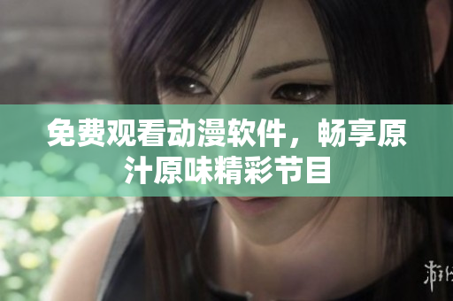 免费观看动漫软件，畅享原汁原味精彩节目