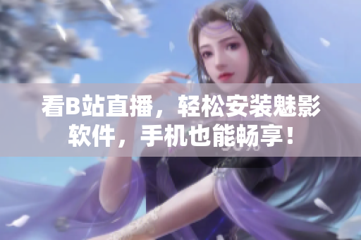 看B站直播，轻松安装魅影软件，手机也能畅享！