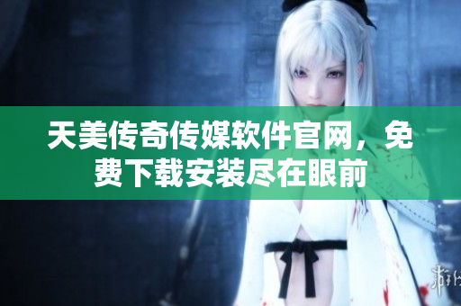 天美传奇传媒软件官网，免费下载安装尽在眼前