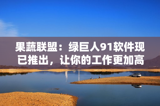 果蔬联盟：绿巨人91软件现已推出，让你的工作更加高效！