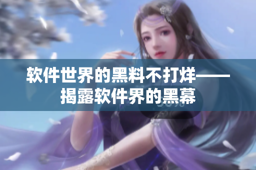 软件世界的黑料不打烊——揭露软件界的黑幕