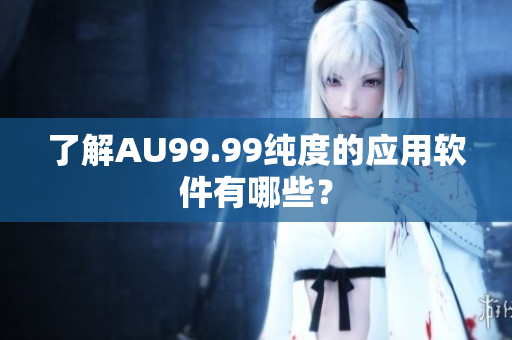 了解AU99.99纯度的应用软件有哪些？