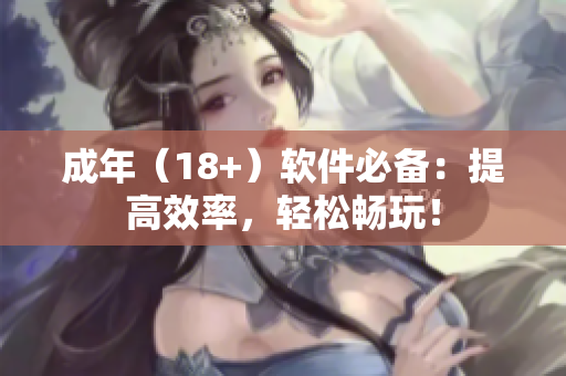 成年（18+）软件必备：提高效率，轻松畅玩！