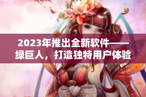 2023年推出全新软件——绿巨人，打造独特用户体验！