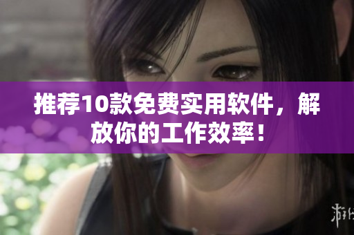 推荐10款免费实用软件，解放你的工作效率！