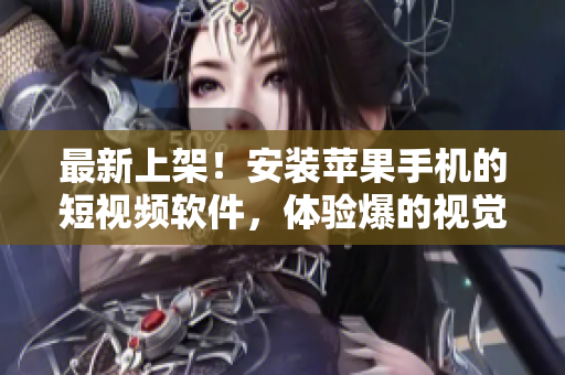 最新上架！安装苹果手机的短视频软件，体验爆的视觉魔力！