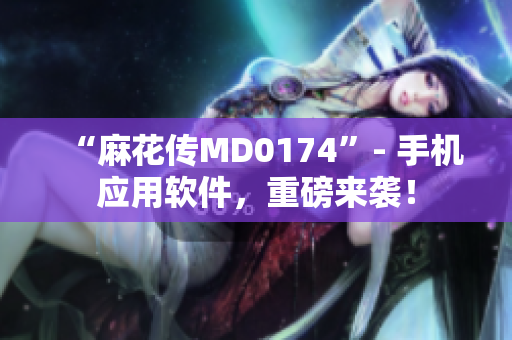 “麻花传MD0174”- 手机应用软件，重磅来袭！