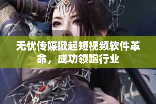 无忧传媒掀起短视频软件革命，成功领跑行业